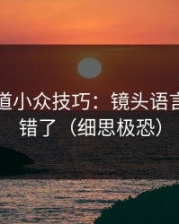 糖心频道小众技巧：镜头语言别再用错了（细思极恐）