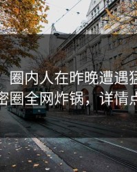 【独家】圈内人在昨晚遭遇猛料 窒息，微密圈全网炸锅，详情点击