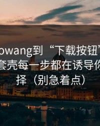 从heiliaowang到“下载按钮”：搬运号如何套壳每一步都在诱导你做错选择（别急着点）