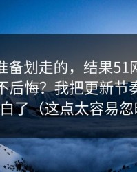 我本来准备划走的，结果51网到底怎么用才不后悔？我把更新节奏这关踩明白了（这点太容易忽略）