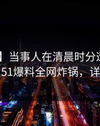 【爆料】当事人在清晨时分遭遇秘闻 动情，51爆料全网炸锅，详情速看