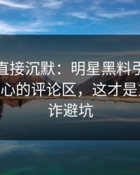 这波我直接沉默：明星黑料引爆争议——最扎心的评论区，这才是重点｜反诈避坑