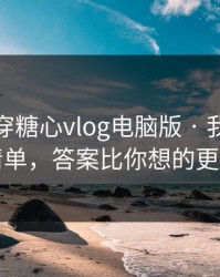 我来拆穿糖心vlog电脑版 · 我做了风险清单，答案比你想的更简单