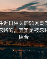 91大事件近日相关的91网浏览器里最容易被忽略的，其实是被忽略的标签组合