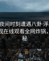明星在夜间时刻遭遇八卦 浮想联翩，蘑菇影视在线观看全网炸锅，详情探秘