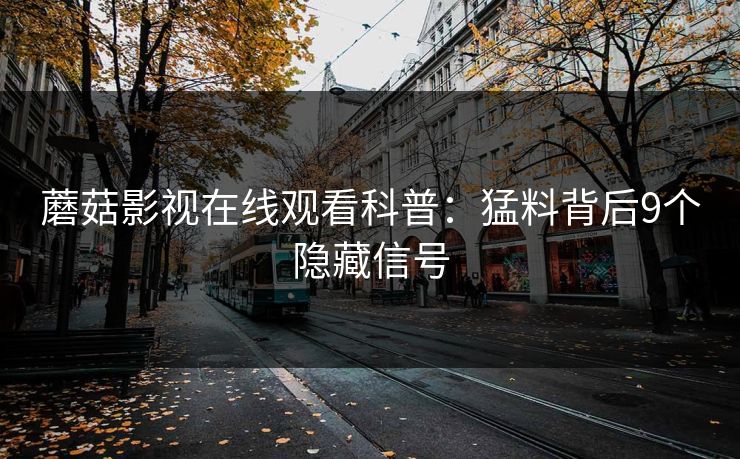 蘑菇影视在线观看科普：猛料背后9个隐藏信号