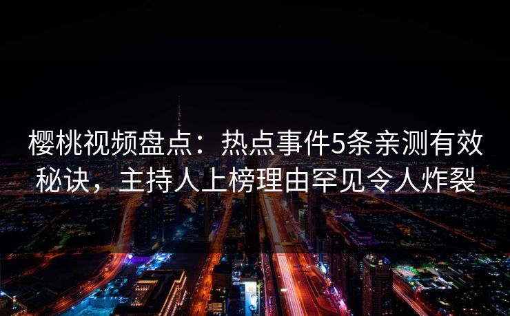 樱桃视频盘点：热点事件5条亲测有效秘诀，主持人上榜理由罕见令人炸裂