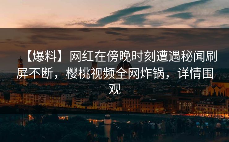 【爆料】网红在傍晚时刻遭遇秘闻刷屏不断，樱桃视频全网炸锅，详情围观