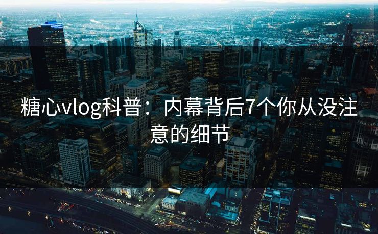 糖心vlog科普：内幕背后7个你从没注意的细节
