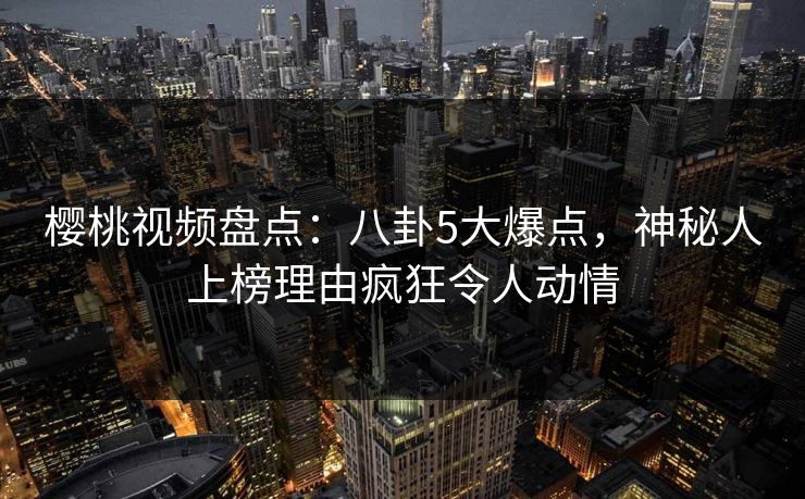樱桃视频盘点:八卦5大爆点,神秘人上榜理由疯狂令人动情 樱桃视频盘点:八卦5大爆点,神秘人上榜理由疯狂令人动情