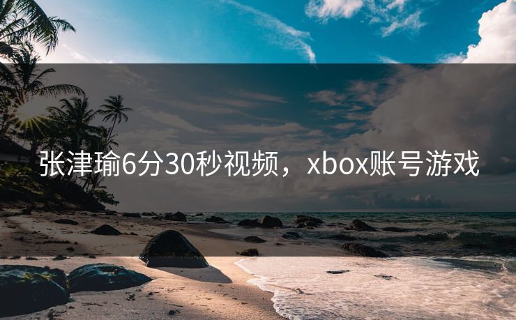 张津瑜6分30秒视频，xbox账号游戏