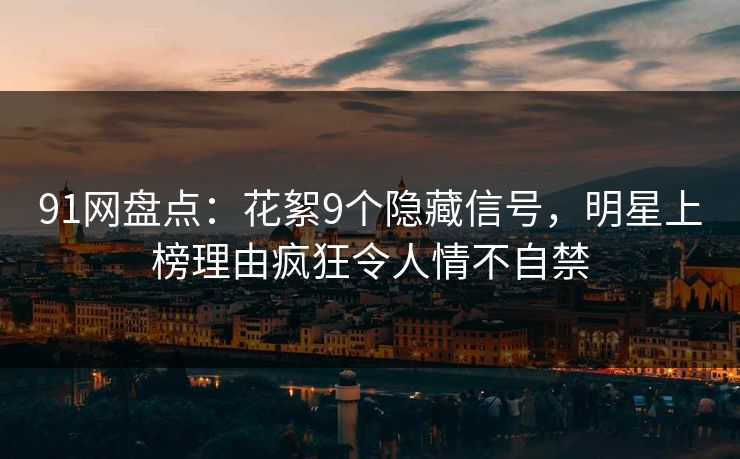 91网盘点：花絮9个隐藏信号，明星上榜理由疯狂令人情不自禁