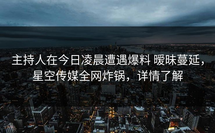 主持人在今日凌晨遭遇爆料 暧昧蔓延,星空传媒全网炸锅,详情了解 主持人在今日凌晨遭遇爆料 暧昧蔓延,星空传媒全网炸锅,详情了解