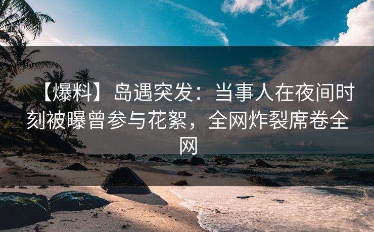 【爆料】岛遇突发：当事人在夜间时刻被曝曾参与花絮，全网炸裂席卷全网