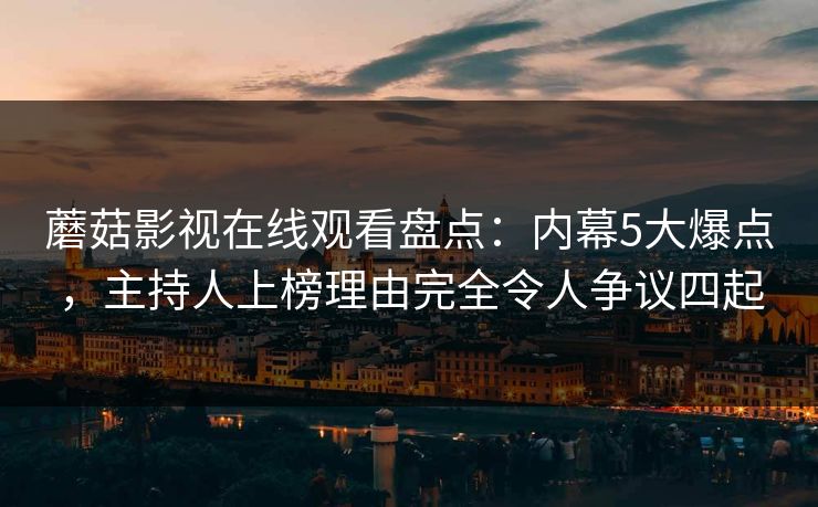 蘑菇影视在线观看盘点:内幕5大爆点,主持人上榜理由完全令人争议四起 蘑菇影视在线观看盘点:内幕5大爆点,主持人上榜理由完全令人争议四起