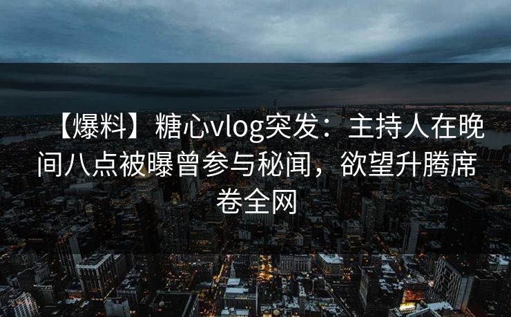 【爆料】糖心vlog突发：主持人在晚间八点被曝曾参与秘闻，欲望升腾席卷全网