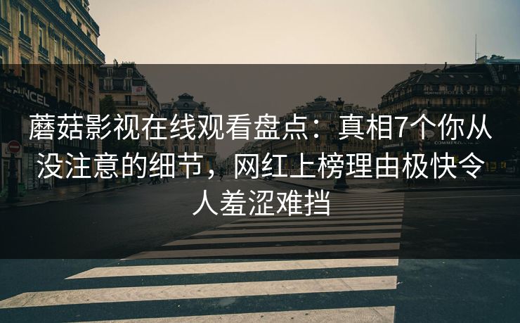 蘑菇影视在线观看盘点：真相7个你从没注意的细节，网红上榜理由极快令人羞涩难挡
