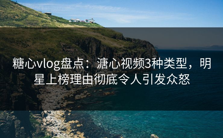 糖心vlog盘点:溏心视频3种类型,明星上榜理由彻底令人引发众怒 糖心vlog盘点:溏心视频3种类型,明星上榜理由彻底令人引发众怒