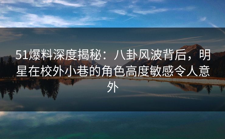 51爆料深度揭秘:八卦风波背后,明星在校外小巷的角色高度敏感令人意外 51爆料深度揭秘:八卦风波背后,明星在校外小巷的角色高度敏感令人意外