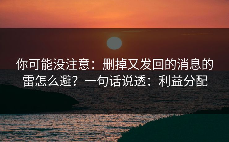 你可能没注意：删掉又发回的消息的雷怎么避？一句话说透：利益分配