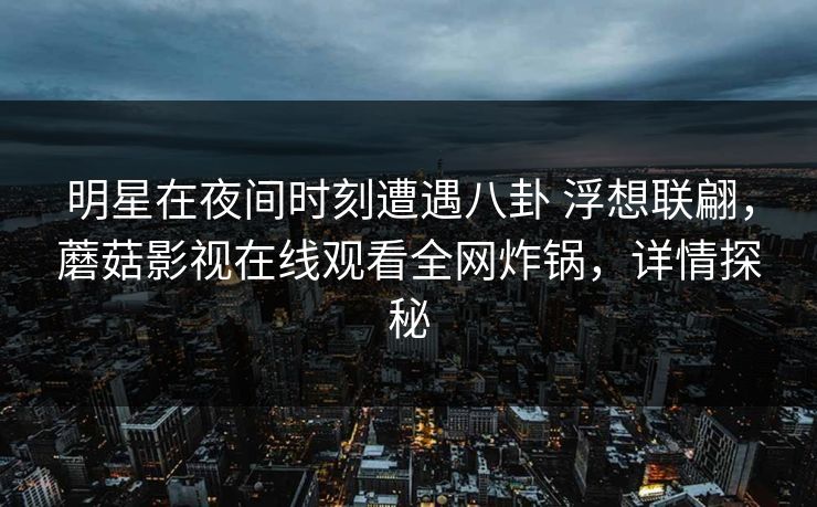 明星在夜间时刻遭遇八卦 浮想联翩，蘑菇影视在线观看全网炸锅，详情探秘