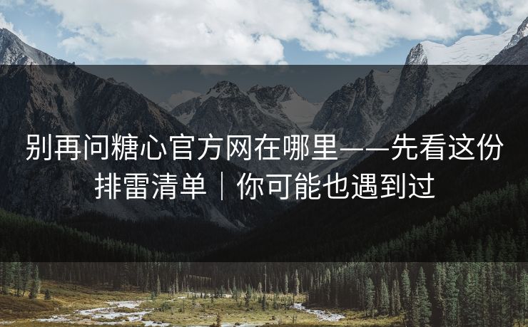 别再问糖心官方网在哪里——先看这份排雷清单|你可能也遇到过 别再问糖心官方网在哪里——先看这份排雷清单|你可能也遇到过