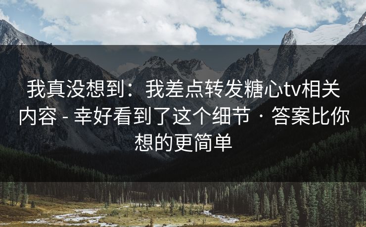 我真没想到:我差点转发糖心tv相关内容 - 幸好看到了这个细节 · 答案比你想的更简单 我真没想到:我差点转发糖心tv相关内容 - 幸好看到了这个细节 · 答案比你想的更简单