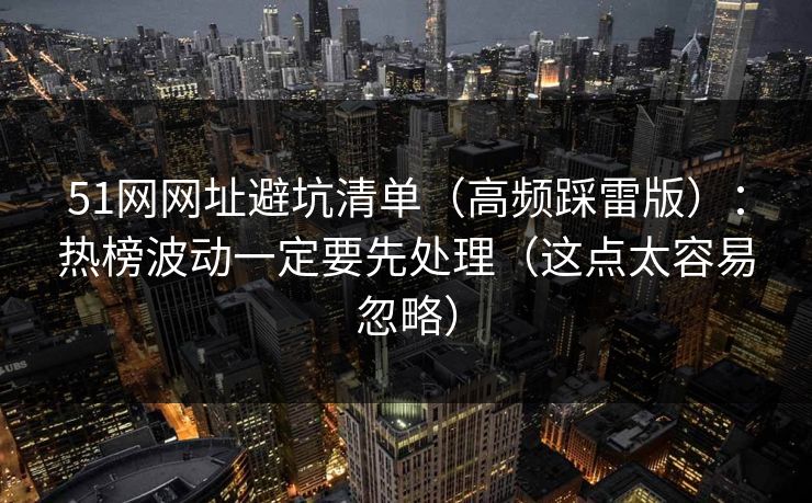 51网网址避坑清单（高频踩雷版）：热榜波动一定要先处理（这点太容易忽略）