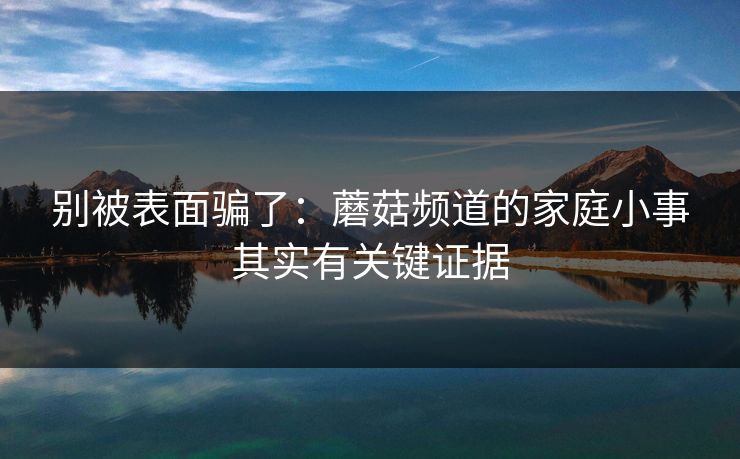 别被表面骗了：蘑菇频道的家庭小事其实有关键证据