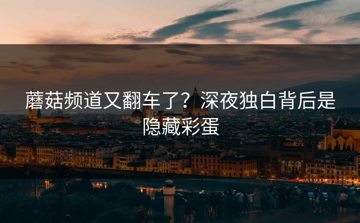 蘑菇频道又翻车了？深夜独白背后是隐藏彩蛋