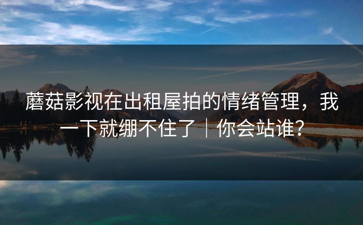 蘑菇影视在出租屋拍的情绪管理，我一下就绷不住了｜你会站谁？