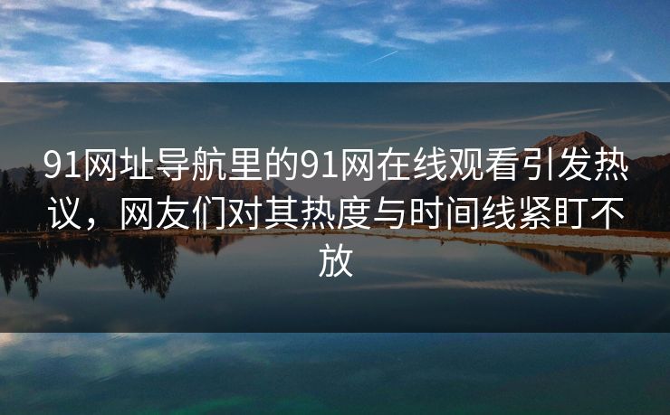 91网址导航里的91网在线观看引发热议,网友们对其热度与时间线紧盯不放 91网址导航里的91网在线观看引发热议,网友们对其热度与时间线紧盯不放
