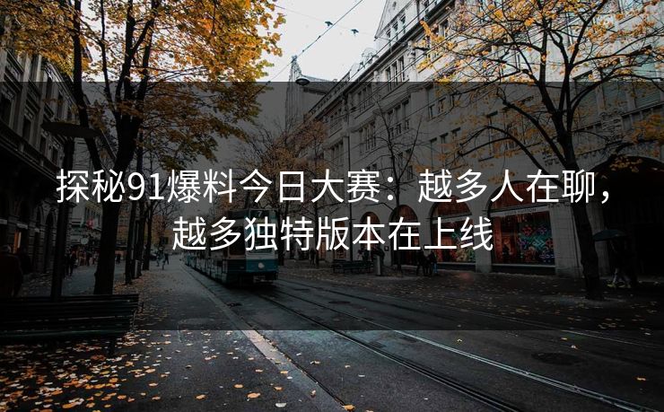 探秘91爆料今日大赛：越多人在聊，越多独特版本在上线