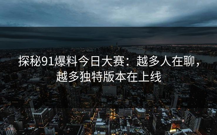 探秘91爆料今日大赛：越多人在聊，越多独特版本在上线