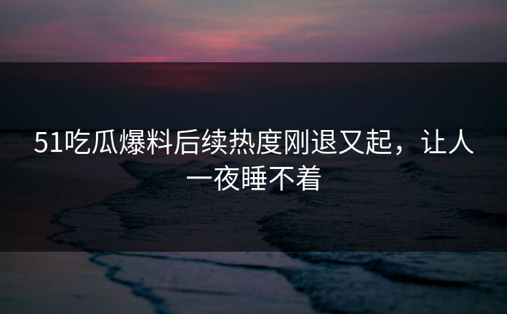 51吃瓜爆料后续热度刚退又起,让人一夜睡不着 51吃瓜爆料后续热度刚退又起,让人一夜睡不着