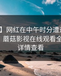 【独家】网红在中午时分遭遇热点事件揭秘，蘑菇影视在线观看全网炸锅，详情查看