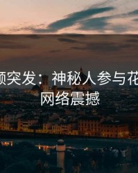 樱桃视频突发:神秘人参与花絮曝光,网络震撼