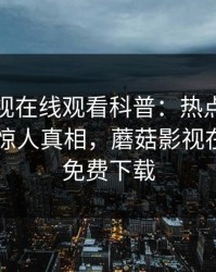 蘑菇影视在线观看科普：热点事件背后10个惊人真相，蘑菇影视在线官网免费下载