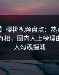 【速报】樱桃视频盘点：热点事件10个惊人真相，圈内人上榜理由异常令人勾魂摄魄