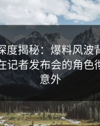 微密圈深度揭秘：爆料风波背后，业内人士在记者发布会的角色彻底令人意外
