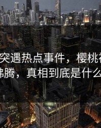 大V深夜突遇热点事件，樱桃视频全网沸腾，真相到底是什么？