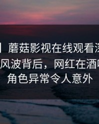 【震惊】蘑菇影视在线观看深度揭秘：mogutv风波背后，网红在酒吧后巷的角色异常令人意外