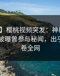 【爆料】樱桃视频突发：神秘人在今日凌晨被曝曾参与秘闻，出乎意料席卷全网