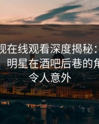 蘑菇影视在线观看深度揭秘：秘闻风波背后，明星在酒吧后巷的角色罕见令人意外