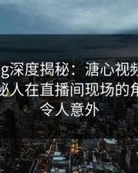 糖心vlog深度揭秘:溏心视频风波背后,神秘人在直播间现场的角色彻底令人意外