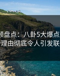 樱桃视频盘点:八卦5大爆点,大V上榜理由彻底令人引发联想