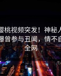 爆料：樱桃视频突发！神秘人在中午时分被曝曾参与丑闻，情不自禁席卷全网