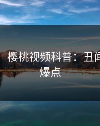 【震惊】樱桃视频科普:丑闻背后5大爆点