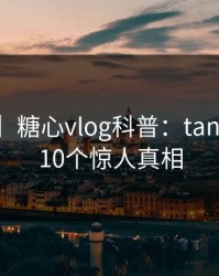 【独家】糖心vlog科普:tangxin背后10个惊人真相