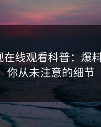 蘑菇影视在线观看科普:爆料背后7个你从未注意的细节